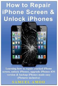 Paperback How to Repair iPhone Screen & Unlock Iphones: Learning How to Repair Cracked iPhone Screen, Unlock Iphones, Upgrade Iphones IOS Version & Backup Iphon Book