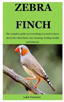 Paperback Zebra Finch: The complete guide on everything you need to know about the zebra finch, care, housing, feeding, health and behavior Book