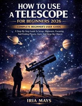 Paperback HOW TO USE A TELESCOPE FOR BEGINNERS 2026: A Step-By-Step Guide To Setup, Alignment, Focusing, And Finding Planets, Stars, And Deep-Sky Objects Book