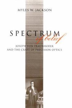 Spectrum of Belief: Joseph von Fraunhofer and the Craft of Precision Optics - Book  of the Transformations: Studies in the History of Science and Technology