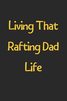Living That Rafting Dad Life: Lined Journal, 120 Pages, 6 x 9, Funny Rafting Gift Idea, Black Matte Finish (Living That Rafting Dad Life Journal)