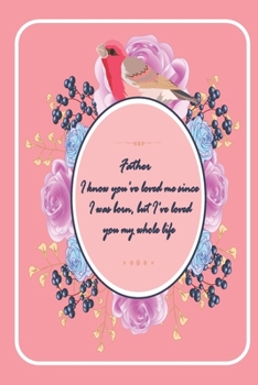 Paperback Father I know you've loved me since I was born ...: perfect valentine gift for your DAD - Lined Notebook - best Father ever gifts - gift for Dad birth Book