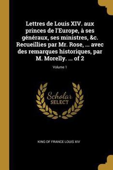 Paperback Lettres de Louis XIV. aux princes de l'Europe, à ses généraux, ses ministres, &c. Recueillies par Mr. Rose, ... avec des remarques historiques, par M. [French] Book