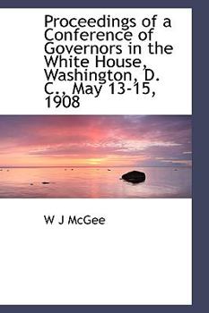 Proceedings of a Conference of Governors in the White House, Washington, D C , May 13-15 1908