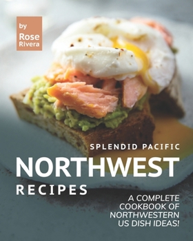 Splendid Pacific Northwest Recipes: A Complete Cookbook of Northwestern US Dish Ideas!