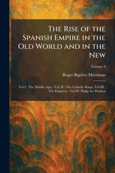 The Rise of the Spanish Empire in the Old World and in the New: Vol I: The Middle Ages; Vol. II: The Catholic Kings, Vol III: The Emperor, Vol IV: Philip the Prudent