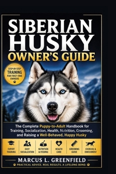 SIBERIAN HUSKY OWNER’S GUIDE: The Complete Puppy-to-Adult Handbook for Training, Socialization, Health, Nutrition, Grooming, and Raising a Well-Behaved, Happy Husky