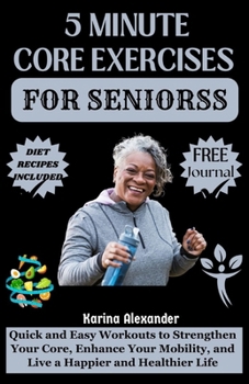 5 MINUTE CORE EXERCISE FOR SENIORS: Quick and Easy Workouts to Strengthen Your Core, Enhance Your Mobility, and Live a Happier and Healthier Life