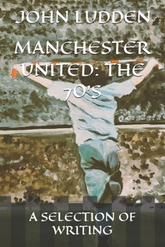 MANCHESTER UNITED: THE 70'S: A SELECTION OF WRITING