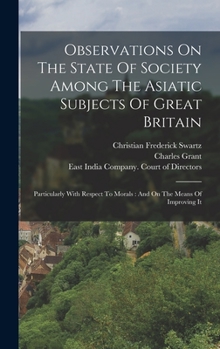 Hardcover Observations On The State Of Society Among The Asiatic Subjects Of Great Britain: Particularly With Respect To Morals: And On The Means Of Improving I Book