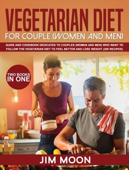 Vegetarian Diet for Couple (Women and Men): Guide and Cookbook Dedicated to Couples (Women and Men) Who Want to Follow the Vegetarian Diet to Feel ... Lose Weight (200 Recipes) -Two Books in One
