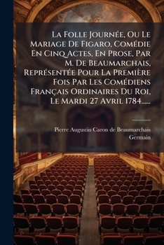 La Folle Journée, Ou Le Mariage De Figaro, Comédie En Cinq Actes, En Prose, Par M. De Beaumarchais, Représentée Pour La Première Fois Par Les ... Le Mardi 27 Avril 1784......