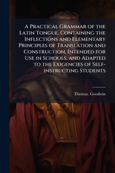 A Practical Grammar of the Latin Tongue, Containing the Inflections and Elementary Principles of Translation and Construction, Intended for Use in ... the Exigencies of Self-instructing Students