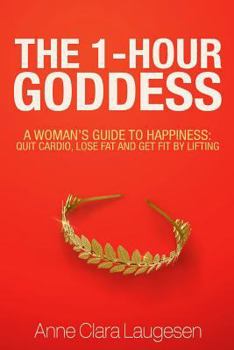 Paperback The 1-Hour Goddess: A Woman's Guide to Happiness: Quit Cardio, Lose Fat and Get Fit by Lifting Book