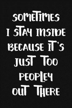 Sometimes I Stay Inside Because It's Just Too Peopley Out There: Funny Sarcastic Blank Lined Notebook for Writing/110 pages/6"x9"