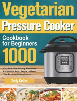 Vegetarian Pressure Cooker Cookbook for Beginners: 1000-Day Delicious, Healthy Plant-Based Recipes for Smart People to Master Your Favorite Kitchen Device