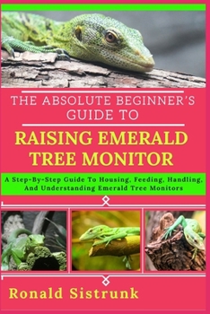Paperback The Absolute Beginner's Guide to Raising Emerald Tree Monitor: A Step-By-Step Guide To Housing, Feeding, Handling, And Understanding Emerald Tree Moni Book