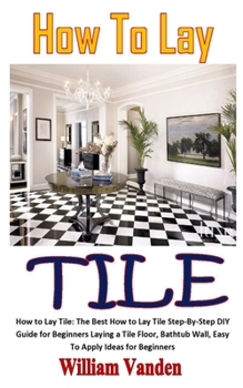 Paperback How to Lay Tile: How to Lay Tile: The Best How to Lay Tile Step-By-Step DIY Guide for Beginners Laying a Tile Floor, Bathtub Wall, Easy Book