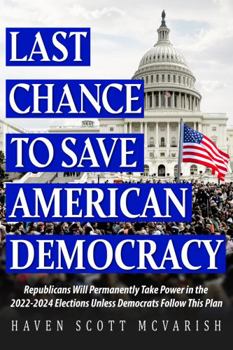 Last Chance to Save American Democray : Republicans Will Permanently Take Power in the 2022-2024 Elections Unless Democrats Follow This Plan