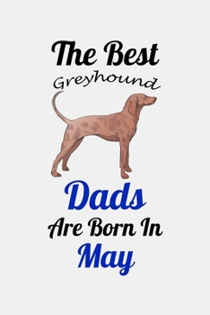 The Best Greyhound Dads Are Born In May: Unique Notebook Journal For Greyhound Owners and Lovers, Funny Birthday NoteBook Gift for Women, Men, Kids, ... Pages for College, School, Home  & Work .