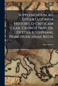 Paperback Supplementum Ad Dissertationem Historico-criticam Clar. Georgii Pray De Dextra S. Stephani, Primi Hungariae Regis: Cum Historia Monasterii Sz. Jog, Ub [Latin] Book