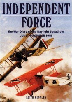 INDEPENDENT FORCE: The War Diary of the Daylight Bomber Squadrons of the Independent Air Force 6 June - 11 November 1918