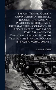 Freight Traffic Guide; a Compilation of the Rules, Regulations, Laws, and Practices, Which Govern Interstate Transportation of Freight, Express, and ... the Standard Course in Traffic Management P