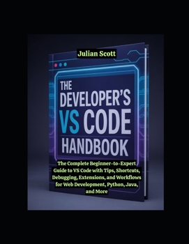 The Developer’s VS Code Handbook: The Complete Beginner-to-Expert Guide to VS Code with Tips, Shortcuts, Debugging, Extensions, and Workflows for Web Development, Python, Java, and More
