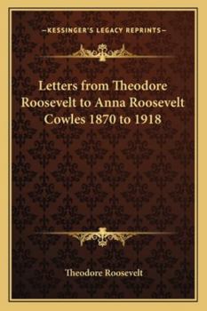 Letters from Theodore Roosevelt to Anna Roosevelt Cowles 1870 to 1918
