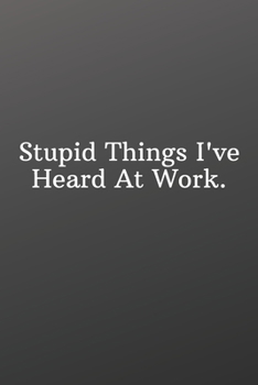 Paperback Stupid Things I've Heard At Work.: Funny Notebooks for the Office-Inspirational Passion Funny Daily Journal 6x9 120 Pages Book