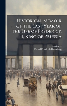 Historical Memoir of the Last Year of the Life of Frederick Ii, King of Prussia