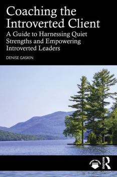 Coaching the Introverted Client: A Guide to Harnessing Quiet Strengths and Empowering Introverted Leaders