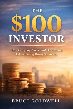 The $100 Investor: How Everyday People Build Ownership Before the Big Money Shows Up