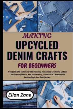 Paperback MAKING UPCYCLED DENIM CRAFTS FOR BEGINNERS: Transform Old Materials Into Stunning Handmade Creations, Unlock Creative Confidence, And Master Easy, ... Projects For Lasting Style And Satisfaction Book