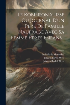 Paperback Le Robinson Suisse Ou Journal D'un Père De Famille Naufragé Avec Sa Femme Et Ses Enfans... [French] Book