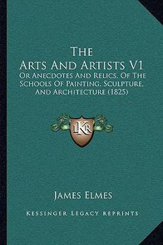 Paperback The Arts And Artists V1: Or Anecdotes And Relics, Of The Schools Of Painting, Sculpture, And Architecture (1825) Book