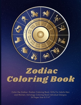 Color the Zodiac: Zodiac Coloring Book; Gifts For Adults Men and Women; Astrology Coloring Book Individual Designs.: 26 Pages Size 8.5"x11"