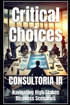 Critical Choices: Navigating High-Stakes Business Scenarios (The Decision-Maker's Playbook: Mastering Strategy, Innovation, and High-Stakes Leadership)