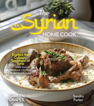 The Syrian Home Cook: Explore the Culinary Traditions of Syria - A Middle Eastern Cookbook with 100+ Recipes and Stunning Pictures