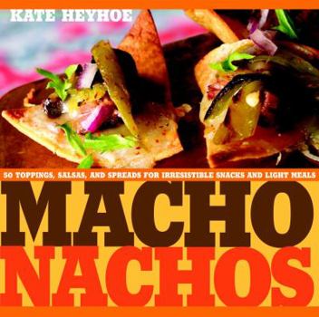 Hardcover Macho Nachos: 50 Toppings, Salsas, and Spreads for Irresistible Snacks and Light Meals Book