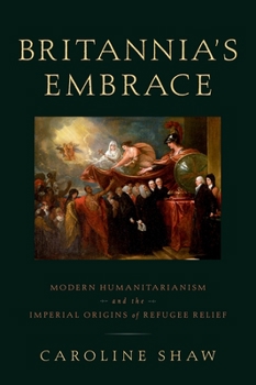 Hardcover Britannia's Embrace: Modern Humanitarianism and the Imperial Origins of Refugee Relief Book