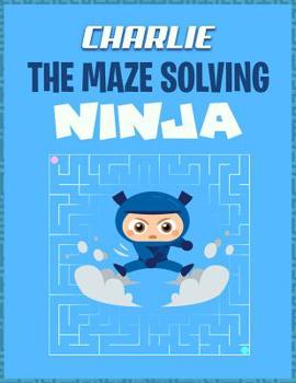 Paperback Charlie the Maze Solving Ninja: Personalized Maze Puzzle Books for Kids Book