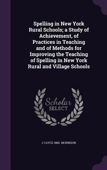 Spelling in New York Rural Schools; A Study of Achievement, of Practices in Teaching and of Methods for Improving the Teaching of Spelling in New York Rural and Village Schools