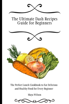 Paperback The Ultimate Dash Recipes Guide for Beginners: The Perfect Lunch Cookbook to Eat Delicious and Healthy Food for Every Beginner Book