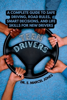Teen Drivers: A Complete Guide to Safe Driving, Road Rules, Smart Decisions, and Life Skills for New Drivers