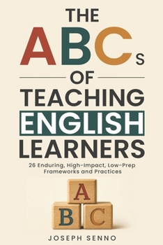 The ABCs of Teaching English Learners: 26 Enduring, High-Impact, Low-Prep Frameworks and Practices