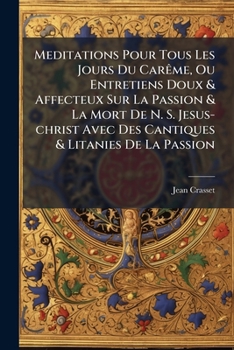 Paperback Meditations Pour Tous Les Jours Du Carême, Ou Entretiens Doux & Affecteux Sur La Passion & La Mort De N. S. Jesus-christ Avec Des Cantiques & Litanies [French] Book