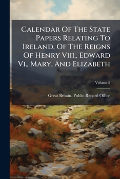 Calendar Of The State Papers Relating To Ireland, Of The Reigns Of Henry Viii., Edward Vi., Mary, And Elizabeth: Preserved In The State Paper Department Of H. M. Public Record Office, Volume 5...