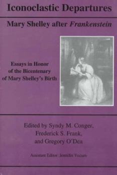 Iconoclastic Departures: Mary Shelley After Frankenstein : Essays in Honor of the Bicentenary of Mary Shelley's Birth
