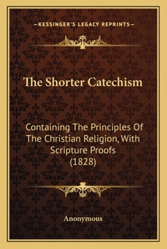 Paperback The Shorter Catechism: Containing The Principles Of The Christian Religion, With Scripture Proofs (1828) Book